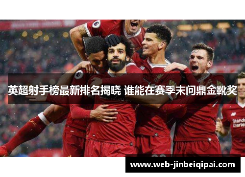 英超射手榜最新排名揭晓 谁能在赛季末问鼎金靴奖